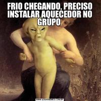 FRIO CHEGANDO, PRECISO INSTALAR AQUECEDOR NO GRUPO 