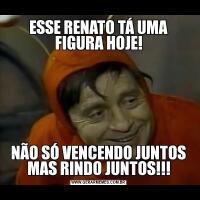 ESSE RENATO TÁ UMA FIGURA HOJE!NÃO SÓ VENCENDO JUNTOS MAS RINDO JUNTOS!!!