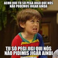 ACHO QUE TU SÓ PEGA JOGO QUE NÓS NÃO PODEMOS JOGAR AINDATU SÓ PEGI JIGI QUI NÓS NÃO PIDIMIS JIGAR AINDI