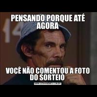 PENSANDO PORQUE ATÉ AGORAVOCÊ NÃO COMENTOU A FOTO DO SORTEIO 