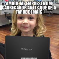 AMIGO, ME EMPRESTA UM CARREGADOR ANTES QUE SEJA TARDE DEMAIS