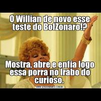 O Willian de novo esse teste do BolZonaro!?Mostra, abre e enfia logo essa porra no lrabo do curioso. 