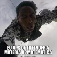 EU DPS DE ENTENDER A MATÉRIA DE MATEMÁTICA