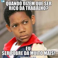 QUANDO DIZEM QUE SER RICO DÁ TRABALHO?EU:
SER POBRE DÁ MUITO MAIS!