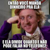 ENTÃO VOCÊ MANDA DINHEIRO PRA ELAE ELA DIVIDE QUARTO E NÃO PODE FALAR NO TELEFONE?