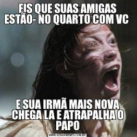 EIS QUE SUAS AMIGAS ESTÃO- NO QUARTO COM VC E SUA IRMÃ MAIS NOVA CHEGA LA E ATRAPALHA O PAPO