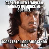 GASTEI MUITO TEMPO EM MINHAS GUERRAS, EU SUPEREI.AGORA ESTOU OCUPADO SENDO FELIZ