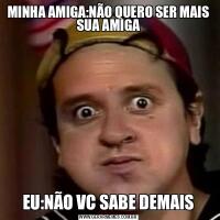 MINHA AMIGA:NÃO QUERO SER MAIS SUA AMIGAEU:NÃO VC SABE DEMAIS