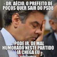 - DR. AÉCIO, O PREFEITO DE POÇOS QUER SAIR DO PSDB- PODE IR. DE MAL HUMORADO NESTE PARTIDO JÁ CHEGA EU