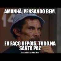 AMANHÃ, PENSANDO BEM.EU FAÇO DEPOIS. TUDO NA SANTA PAZ