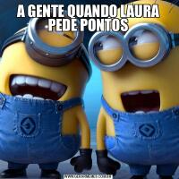 A GENTE QUANDO LAURA PEDE PONTOS