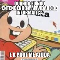 QUANDO EU NÃO ENTENDENDO A ATIVIDADE DE INFORMATICAE A PROF ME AJUDA