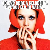 QDO VC ABRE A GELADEIRA E VÊ QUE ELA TÁ VAZIA...