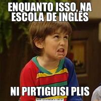 ENQUANTO ISSO, NA ESCOLA DE INGLÊSNI PIRTIGUISI PLIS