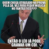 QUEM CHEGA ATRASADO NA PROVA PELA 3A. VEZ PODE PEDIR MÚSICA NO FANTÁSTICO???ENTÃO O LÉO JÁ PODE GRAVAR UM CD!