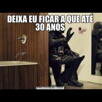 DEIXA EU FICAR A QUE ATÉ 30 ANOS