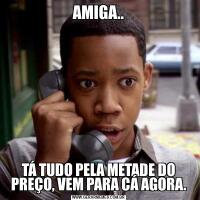 AMIGA..TÁ TUDO PELA METADE DO PREÇO, VEM PARA CÁ AGORA.
