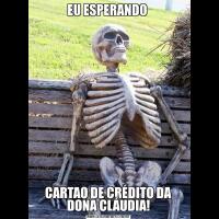 EU ESPERANDO CARTAO DE CRÉDITO DA DONA CLÁUDIA!