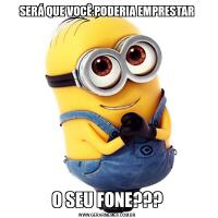 SERÁ QUE VOCÊ PODERIA EMPRESTARO SEU FONE???