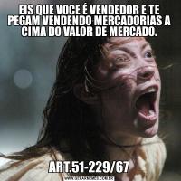 EIS QUE VOCE É VENDEDOR E TE PEGAM VENDENDO MERCADORIAS A CIMA DO VALOR DE MERCADO.ART.51-229/67