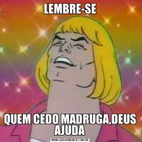 LEMBRE-SEQUEM CEDO MADRUGA,DEUS AJUDA