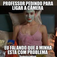 PROFESSOR PEDINDO PARA LIGAR A CÂMERA EU FALANDO QUE A MINHA ESTÁ COM PROBLEMA 