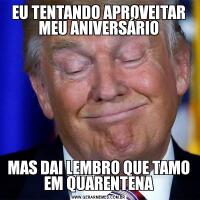 EU TENTANDO APROVEITAR MEU ANIVERSÁRIOMAS DAI LEMBRO QUE TAMO EM QUARENTENA