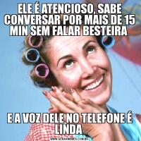 ELE É ATENCIOSO, SABE CONVERSAR POR MAIS DE 15 MIN SEM FALAR BESTEIRA E A VOZ DELE NO TELEFONE É LINDA 