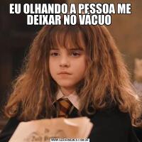 EU OLHANDO A PESSOA ME DEIXAR NO VÁCUO 