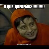O QUE  QUEREMOS!!!!!!!!!!