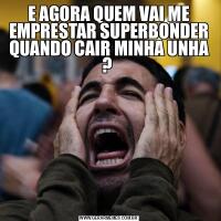 E AGORA QUEM VAI ME EMPRESTAR SUPERBONDER QUANDO CAIR MINHA UNHA ? 