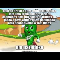 aqui no brasil o povo critica que pobre tem uma prole numerosa sem condições nem pra comprar fraldas, no japão o povo critica que a população está ficando velha e sem filhosum paradoxo
