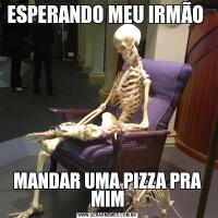ESPERANDO MEU IRMÃO MANDAR UMA PIZZA PRA MIM