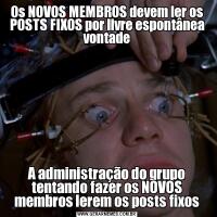 Os NOVOS MEMBROS devem ler os POSTS FIXOS por livre espontânea vontadeA administração do grupo tentando fazer os NOVOS membros lerem os posts fixos