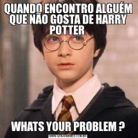 QUANDO ENCONTRO ALGUÉM QUE NÃO GOSTA DE HARRY POTTER WHATS YOUR PROBLEM ?