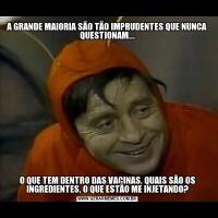 A GRANDE MAIORIA SÃO TÃO IMPRUDENTES QUE NUNCA QUESTIONAM...O QUE TEM DENTRO DAS VACINAS, QUAIS SÃO OS INGREDIENTES, O QUE ESTÃO ME INJETANDO?