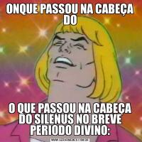 ONQUE PASSOU NA CABEÇA DOO QUE PASSOU NA CABEÇA DO SILENUS NO BREVE PERIODO DIVINO: