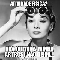 ATIVIDADE FÍSICA? NÃO QUERIDA, MINHA ARTROSE NÃO DEIXA...