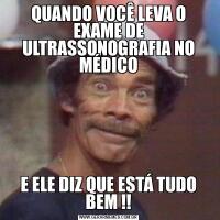 QUANDO VOCÊ LEVA O EXAME DE ULTRASSONOGRAFIA NO MÉDICOE ELE DIZ QUE ESTÁ TUDO BEM !!