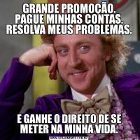 GRANDE PROMOÇÃO.
PAGUE MINHAS CONTAS. RESOLVA MEUS PROBLEMAS.E GANHE O DIREITO DE SE METER NA MINHA VIDA.