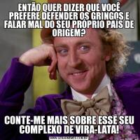 ENTÃO QUER DIZER QUE VOCÊ PREFERE DEFENDER OS GRINGOS E FALAR MAL DO SEU PRÓPRIO PAÍS DE ORIGEM?CONTE-ME MAIS SOBRE ESSE SEU COMPLEXO DE VIRA-LATA!