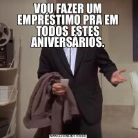 VOU FAZER UM EMPRÉSTIMO PRA EM TODOS ESTES ANIVERSÁRIOS.