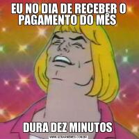EU NO DIA DE RECEBER O PAGAMENTO DO MÊS DURA DEZ MINUTOS 