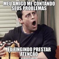 MEU AMIGO ME CONTANDO SEUS PROBLEMASEU FINGINDO PRESTAR ATENÇÃO