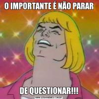 O IMPORTANTE É NÃO PARARDE QUESTIONAR!!!