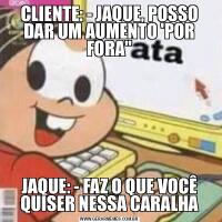 CLIENTE: - JAQUE, POSSO DAR UM AUMENTO 'POR FORA&QUOT;JAQUE: - FAZ O QUE VOCÊ QUISER NESSA CARALHA
