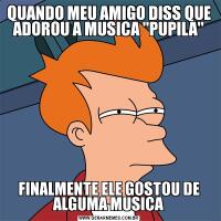 QUANDO MEU AMIGO DISS QUE ADOROU A MUSICA 