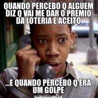 QUANDO PERCEBO Q ALGUEM DIZ Q VAI ME DAR O PREMIO DA LOTERIA E ACEITO...E QUANDO PERCEBO Q ERA UM GOLPE