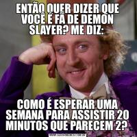 ENTÃO QUER DIZER QUE VOCÊ É FÃ DE DEMON SLAYER? ME DIZ: COMO É ESPERAR UMA SEMANA PARA ASSISTIR 20 MINUTOS QUE PARECEM 2? 