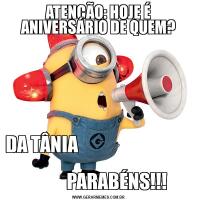 ATENÇÃO: HOJE É ANIVERSÁRIO DE QUEM?DA TÂNIA                                      
          PARABÉNS!!!